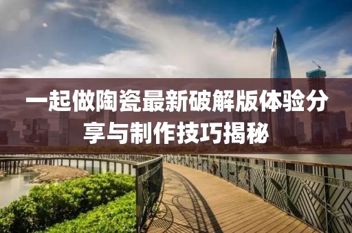 一起做陶瓷最新破解版體驗(yàn)分享與制作技巧揭秘