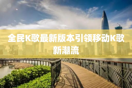 全民K歌最新版本引領(lǐng)移動(dòng)K歌新潮流