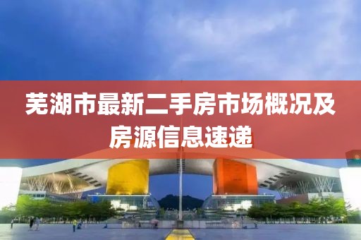 蕪湖市最新二手房市場(chǎng)概況及房源信息速遞