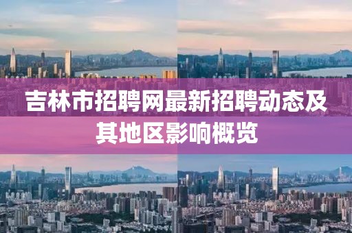 吉林市招聘網(wǎng)最新招聘動(dòng)態(tài)及其地區(qū)影響概覽