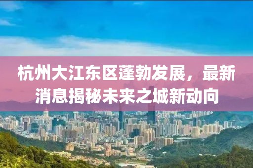 杭州大江東區(qū)蓬勃發(fā)展，最新消息揭秘未來之城新動向