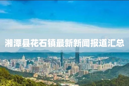 湘潭縣花石鎮(zhèn)最新新聞報道匯總