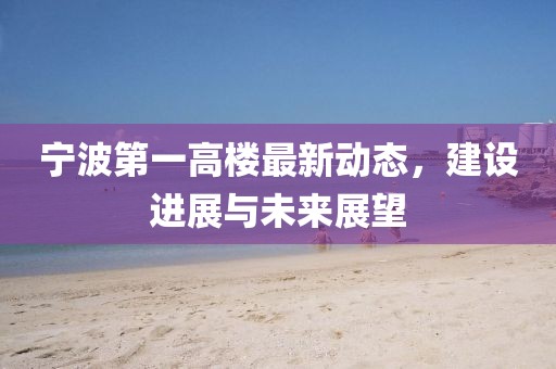 寧波第一高樓最新動態(tài)，建設進展與未來展望
