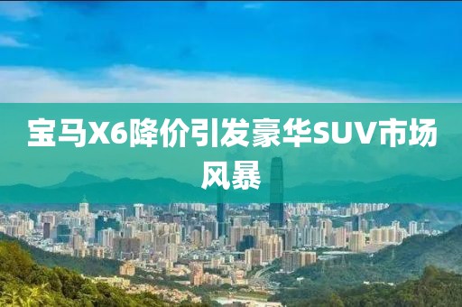 寶馬X6降價引發(fā)豪華SUV市場風暴