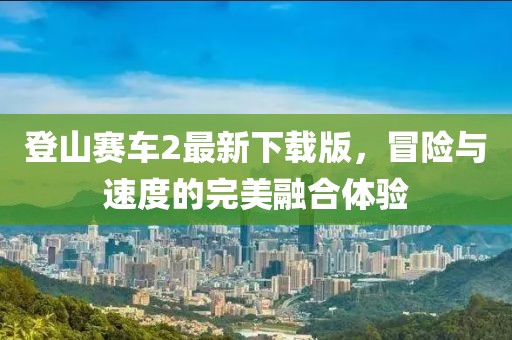 登山賽車2最新下載版，冒險與速度的完美融合體驗
