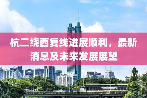 杭二繞西復(fù)線進展順利，最新消息及未來發(fā)展展望