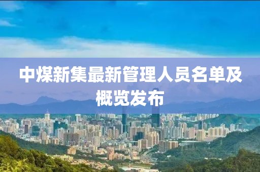 中煤新集最新管理人員名單及概覽發(fā)布