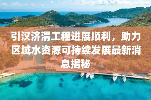 引漢濟(jì)渭工程進(jìn)展順利，助力區(qū)域水資源可持續(xù)發(fā)展最新消息揭秘