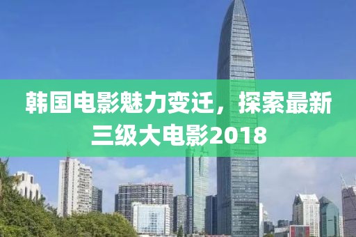 韓國電影魅力變遷，探索最新三級大電影2018