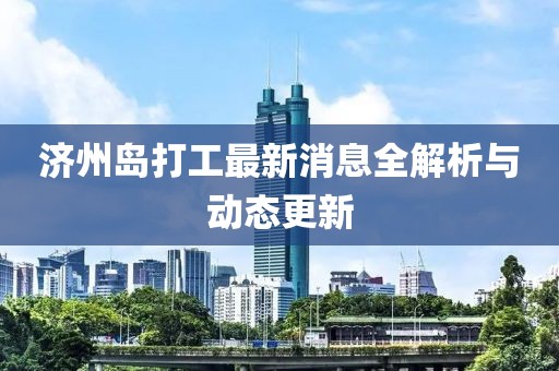 濟(jì)州島打工最新消息全解析與動態(tài)更新