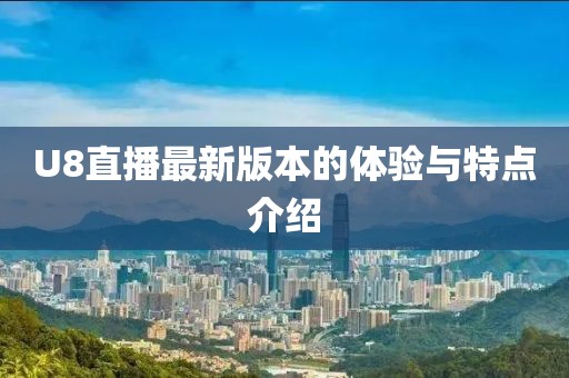 U8直播最新版本的體驗(yàn)與特點(diǎn)介紹