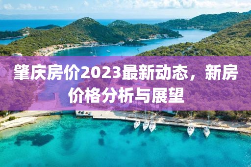 肇慶房?jī)r(jià)2023最新動(dòng)態(tài)，新房?jī)r(jià)格分析與展望