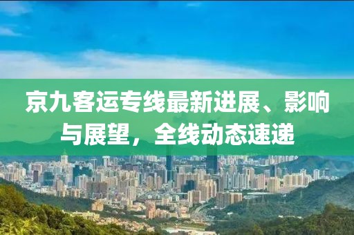 京九客運(yùn)專線最新進(jìn)展、影響與展望，全線動(dòng)態(tài)速遞