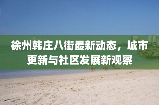 徐州韓莊八街最新動態(tài)，城市更新與社區(qū)發(fā)展新觀察