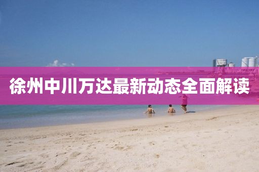 徐州中川萬達最新動態(tài)全面解讀