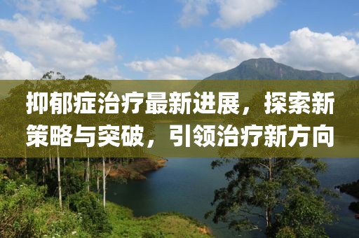抑郁癥治療最新進(jìn)展，探索新策略與突破，引領(lǐng)治療新方向