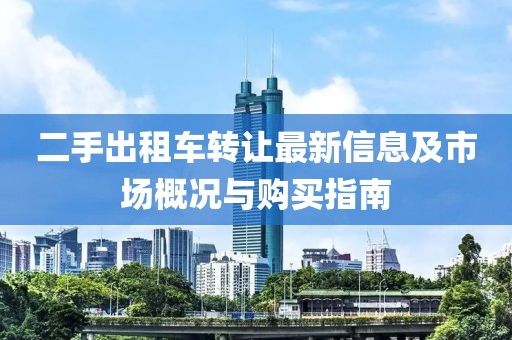 二手出租車轉(zhuǎn)讓最新信息及市場(chǎng)概況與購買指南