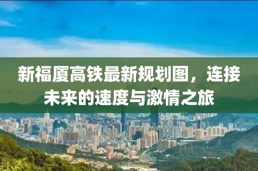 新福廈高鐵最新規(guī)劃圖，連接未來的速度與激情之旅