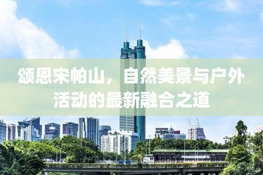 頌恩宋帕山，自然美景與戶外活動(dòng)的最新融合之道
