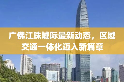 廣佛江珠城際最新動態(tài)，區(qū)域交通一體化邁入新篇章