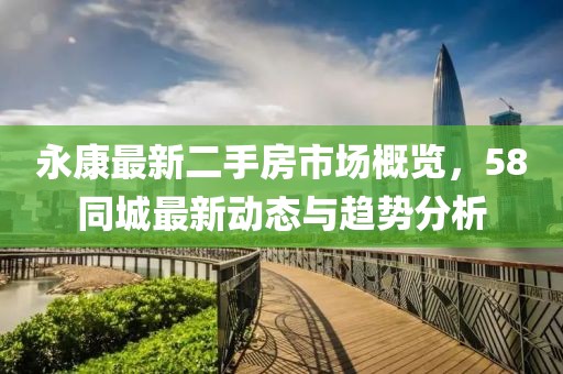 永康最新二手房市場概覽，58同城最新動(dòng)態(tài)與趨勢分析