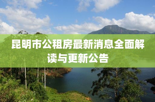 昆明市公租房最新消息全面解讀與更新公告