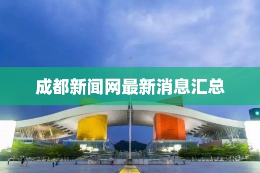 成都新聞網(wǎng)最新消息匯總