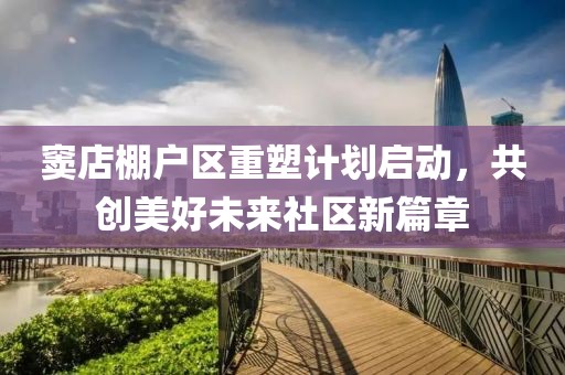 竇店棚戶區(qū)重塑計劃啟動，共創(chuàng)美好未來社區(qū)新篇章