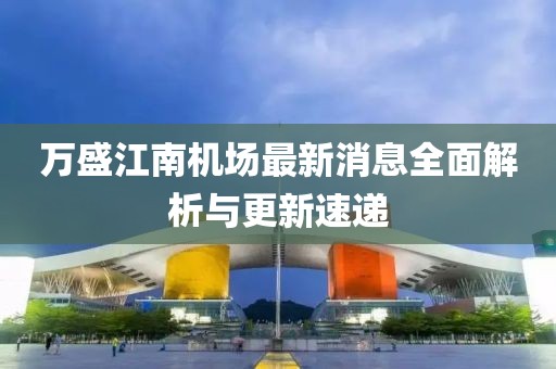 萬盛江南機場最新消息全面解析與更新速遞