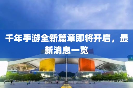 千年手游全新篇章即將開啟，最新消息一覽