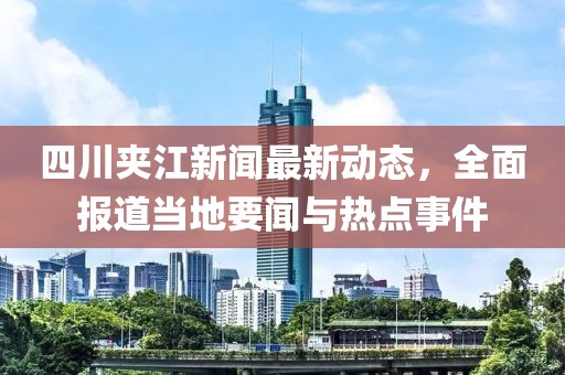 四川夾江新聞最新動態(tài)，全面報道當?shù)匾勁c熱點事件