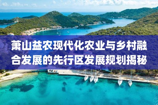 蕭山益農(nóng)現(xiàn)代化農(nóng)業(yè)與鄉(xiāng)村融合發(fā)展的先行區(qū)發(fā)展規(guī)劃揭秘