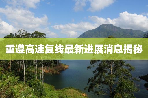 重遵高速?gòu)?fù)線最新進(jìn)展消息揭秘