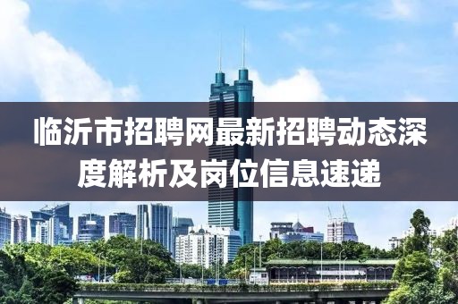 臨沂市招聘網(wǎng)最新招聘動(dòng)態(tài)深度解析及崗位信息速遞