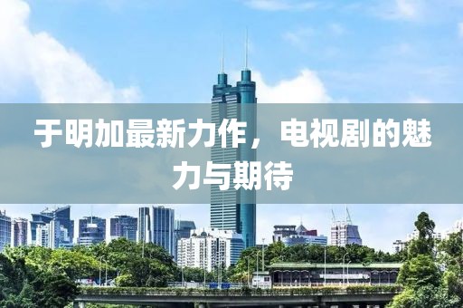于明加最新力作，電視劇的魅力與期待