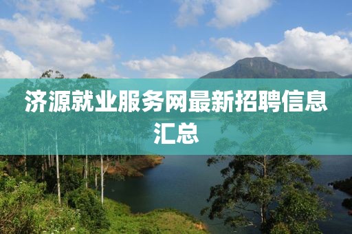 濟(jì)源就業(yè)服務(wù)網(wǎng)最新招聘信息匯總