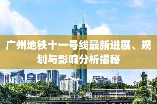 廣州地鐵十一號線最新進展、規(guī)劃與影響分析揭秘