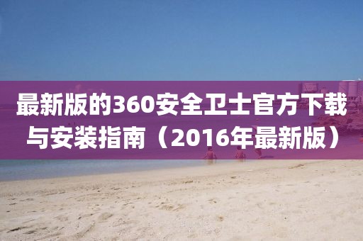 最新版的360安全衛(wèi)士官方下載與安裝指南（2016年最新版）