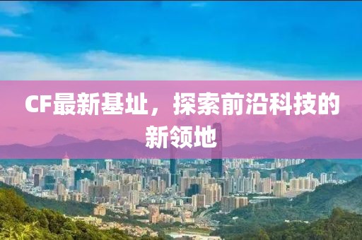 CF最新基址，探索前沿科技的新領(lǐng)地