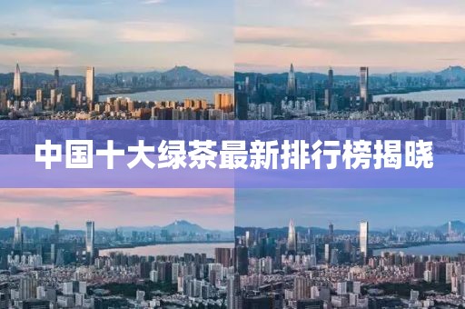 中國(guó)十大綠茶最新排行榜揭曉