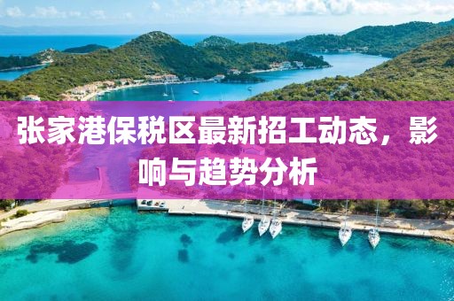 張家港保稅區(qū)最新招工動(dòng)態(tài)，影響與趨勢(shì)分析
