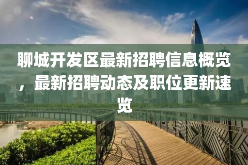 聊城開發(fā)區(qū)最新招聘信息概覽，最新招聘動態(tài)及職位更新速覽
