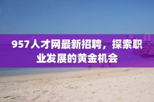 957人才網(wǎng)最新招聘，探索職業(yè)發(fā)展的黃金機會