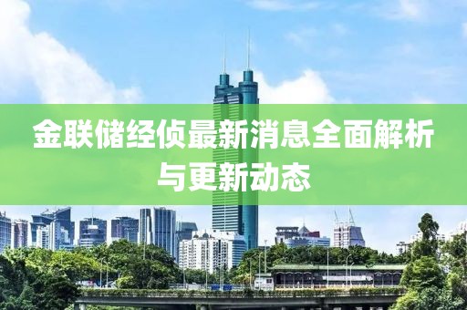 金聯(lián)儲(chǔ)經(jīng)偵最新消息全面解析與更新動(dòng)態(tài)