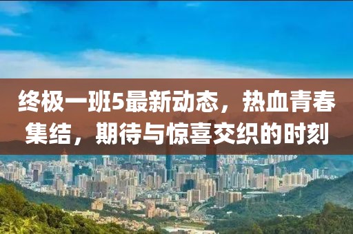 終極一班5最新動態(tài)，熱血青春集結(jié)，期待與驚喜交織的時刻