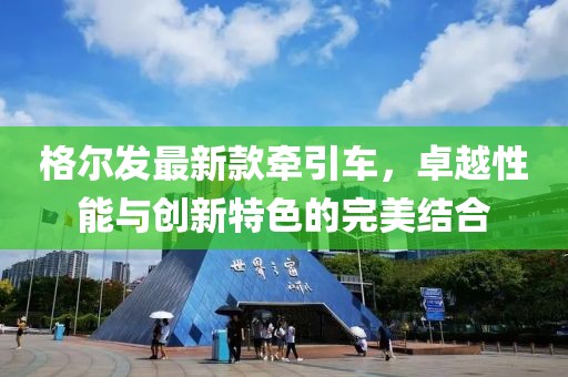 格爾發(fā)最新款牽引車，卓越性能與創(chuàng)新特色的完美結(jié)合