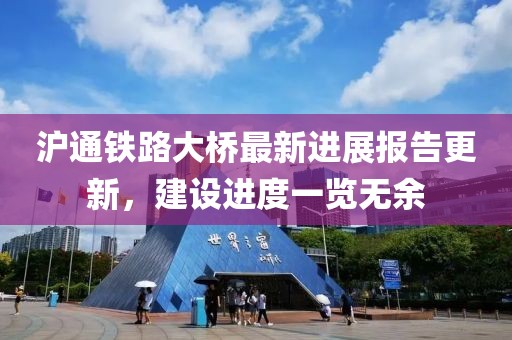 滬通鐵路大橋最新進(jìn)展報(bào)告更新，建設(shè)進(jìn)度一覽無余