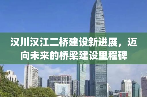 漢川漢江二橋建設(shè)新進(jìn)展，邁向未來(lái)的橋梁建設(shè)里程碑