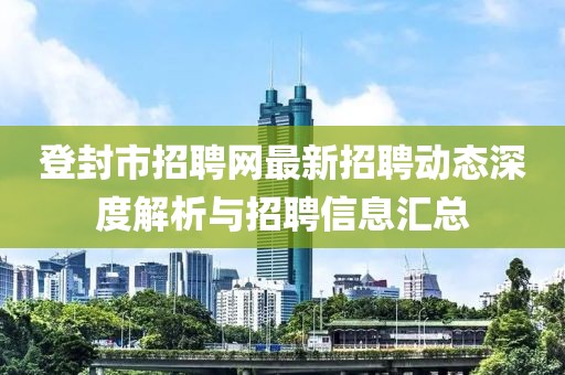 登封市招聘網(wǎng)最新招聘動(dòng)態(tài)深度解析與招聘信息匯總