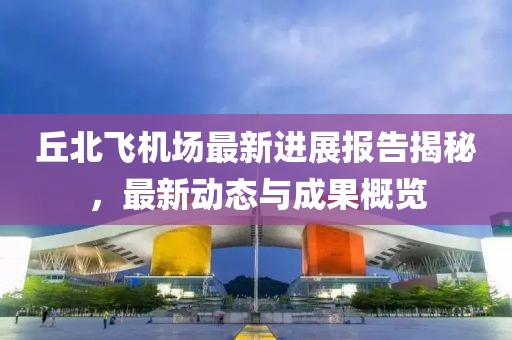 丘北飛機(jī)場(chǎng)最新進(jìn)展報(bào)告揭秘，最新動(dòng)態(tài)與成果概覽